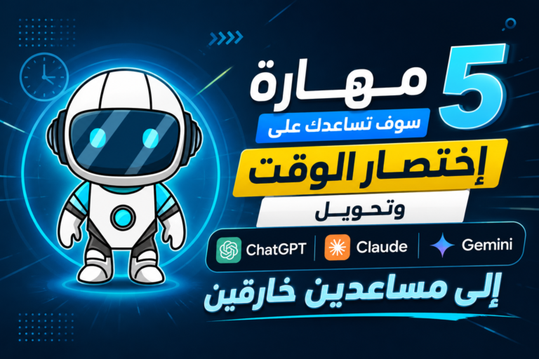 5 مهارة سوف تساعدك على إختصار الوقت وتحويل ChatGPT وClaude وGemini إلى مساعدين خارقين